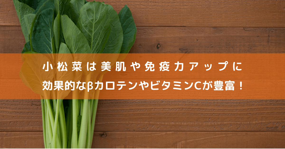 小松菜は美肌や免疫力アップに効果的なβカロテンやビタミンCが豊富！